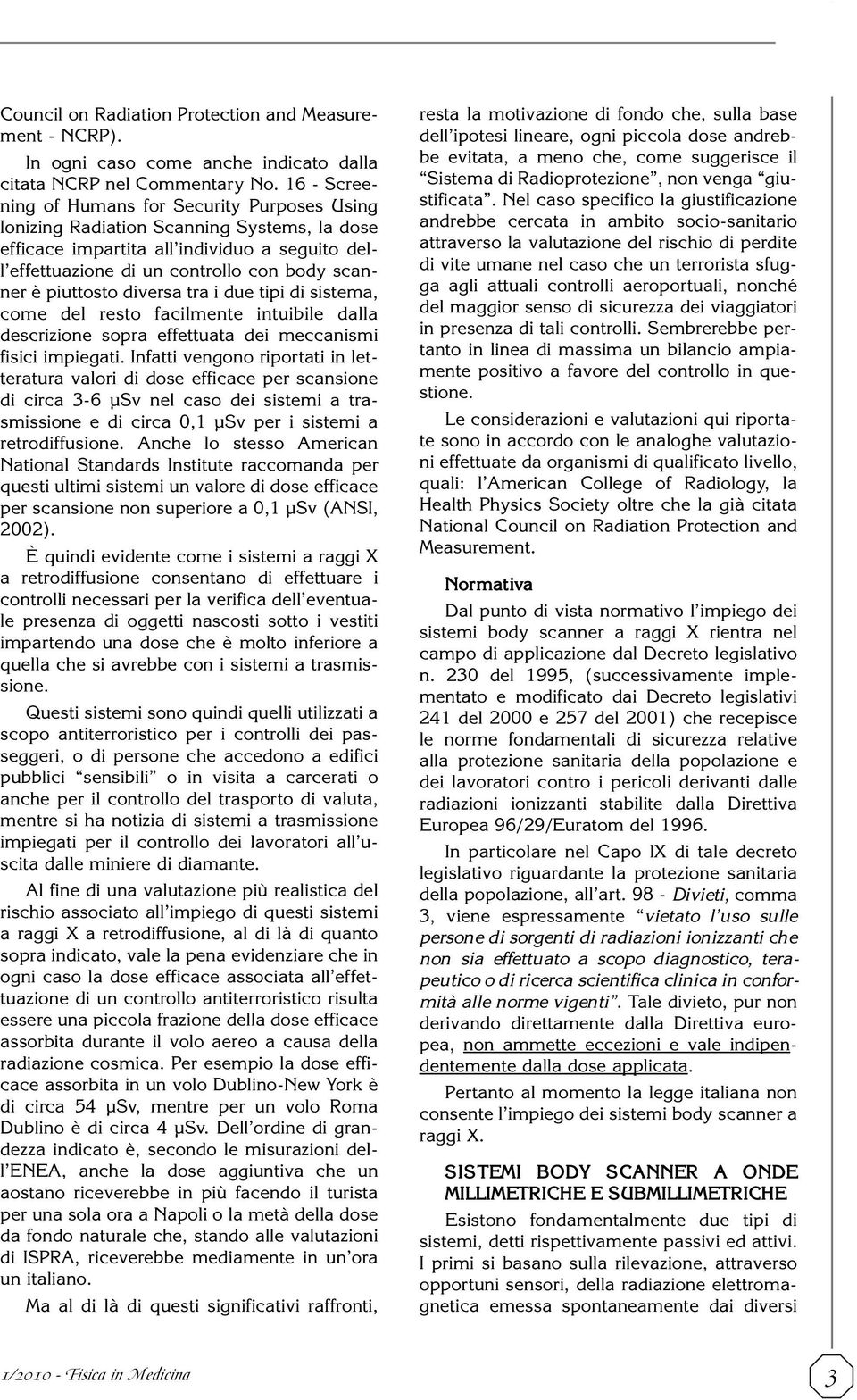 piuttosto diversa tra i due tipi di sistema, come del resto facilmente intuibile dalla descrizione sopra effettuata dei meccanismi fisici impiegati.