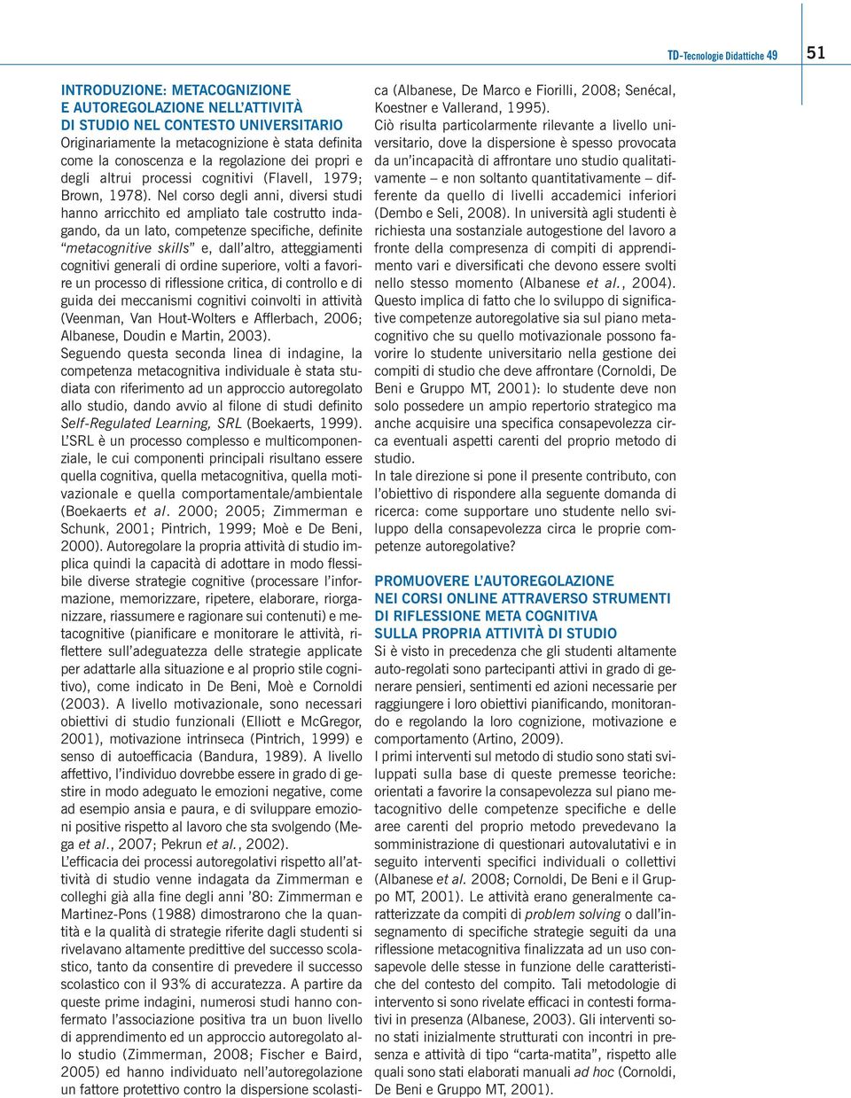 Nel corso degli anni, diversi studi hanno arricchito ed ampliato tale costrutto indagando, da un lato, competenze specifiche, definite metacognitive skills e, dall altro, atteggiamenti cognitivi