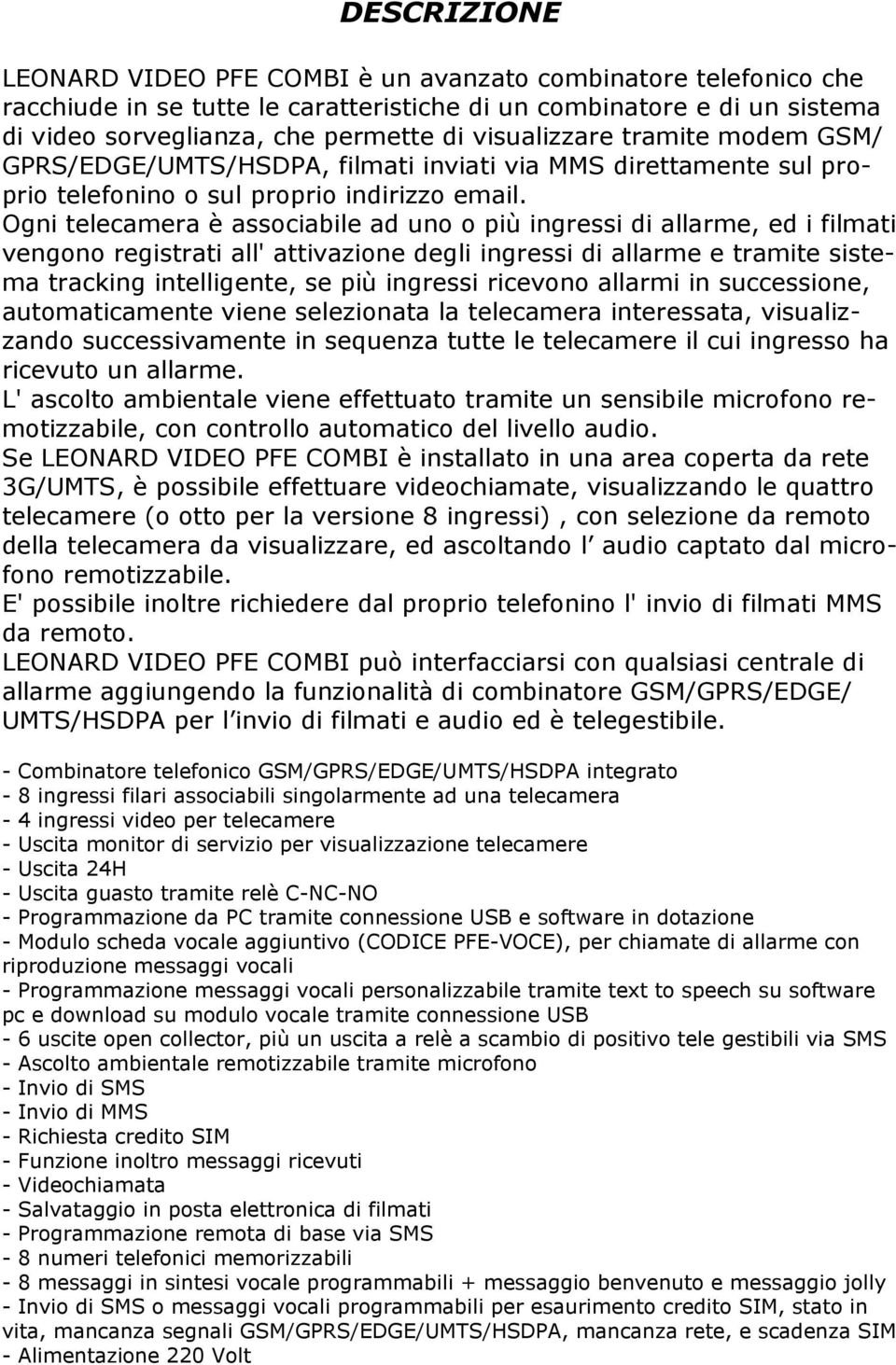 Ogni telecamera è associabile ad uno o più ingressi di allarme, ed i filmati vengono registrati all' attivazione degli ingressi di allarme e tramite sistema tracking intelligente, se più ingressi