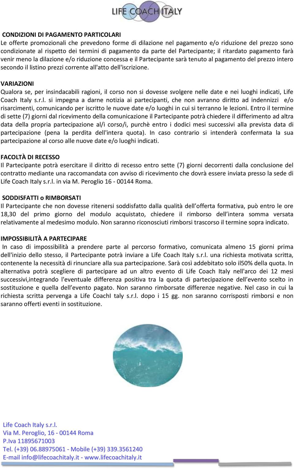 dell'iscrizione. VARIAZIONI Qualora se, per insindacabili ragioni, il corso non si dovesse svolgere nelle date e nei luoghi indicati, Life Coach Italy s.r.l. si impegna a darne notizia ai partecipanti, che non avranno diritto ad indennizzi e/o risarcimenti, comunicando per iscritto le nuove date e/o luoghi in cui si terranno le lezioni.