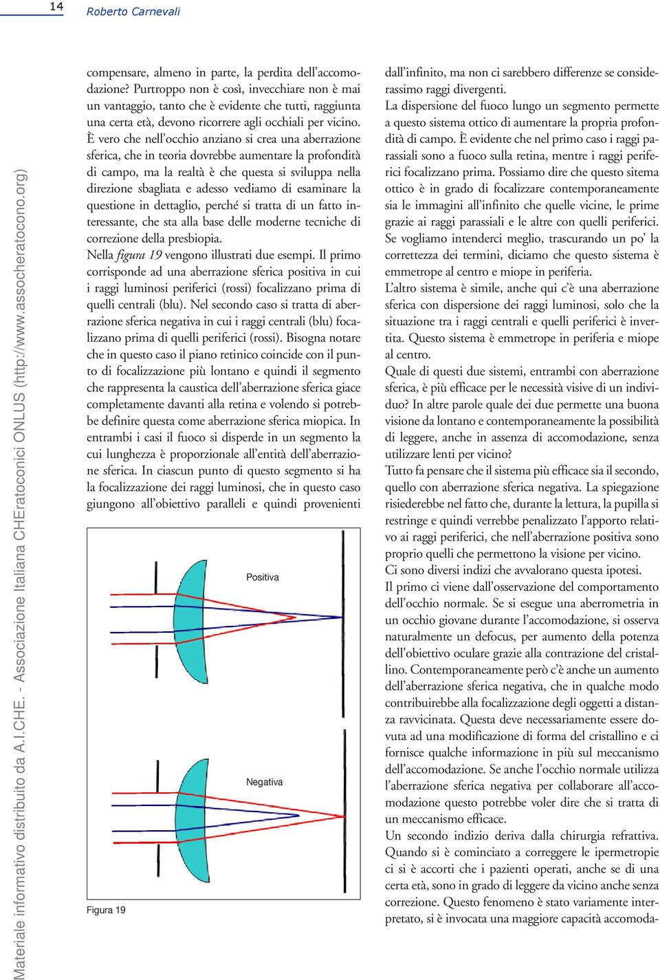 È vero che nell occhio anziano si crea una aberrazione sferica, che in teoria dovrebbe aumentare la profondità di campo, ma la realtà è che questa si sviluppa nella direzione sbagliata e adesso