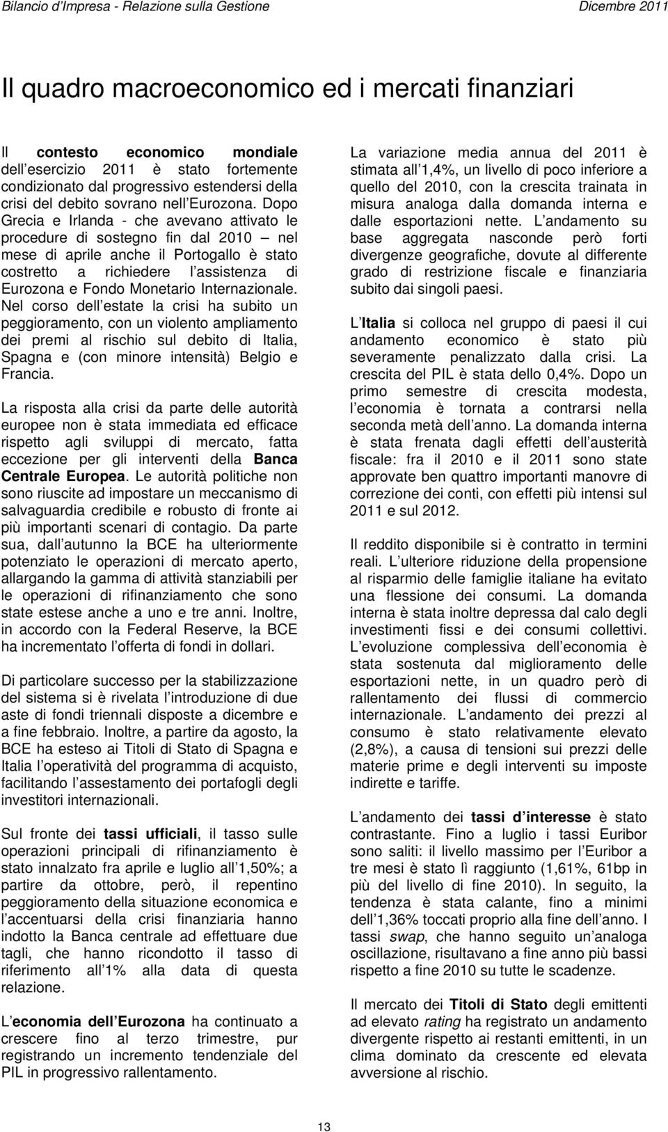 Dopo Grecia e Irlanda - che avevano attivato le procedure di sostegno fin dal 2010 nel mese di aprile anche il Portogallo è stato costretto a richiedere l assistenza di Eurozona e Fondo Monetario