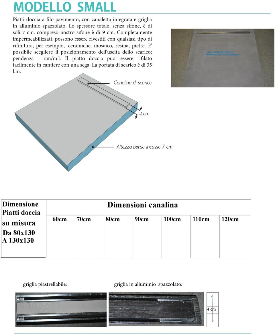 E' possibile scegliere il posizionamento dell'uscita dello scarico; pendenza 1 cm/m.l. Il piatto doccia puo' essere rifilato facilmente in cantiere con una sega.