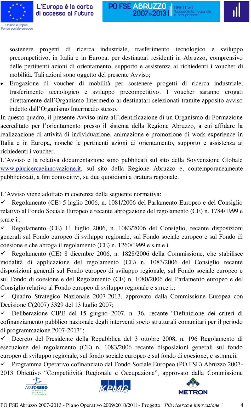 Tali azioni sono oggetto del presente Avviso; Erogazione di voucher di mobilità per sostenere progetti di ricerca industriale, trasferimento tecnologico e sviluppo precompetitivo.