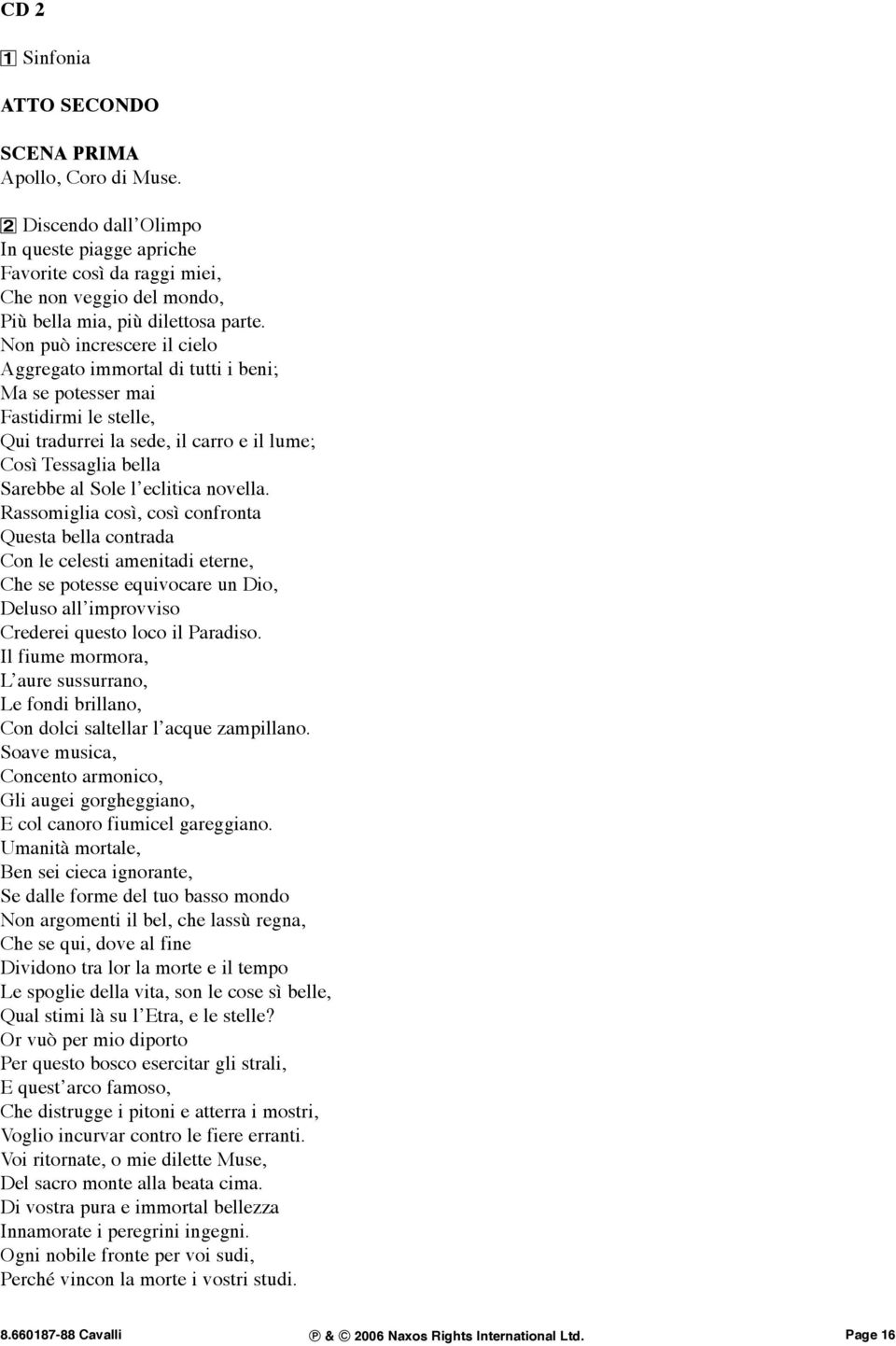 Non può increscere il cielo Aggregato immortal di tutti i beni; Ma se potesser mai Fastidirmi le stelle, Qui tradurrei la sede, il carro e il lume; Così Tessaglia bella Sarebbe al Sole l eclitica