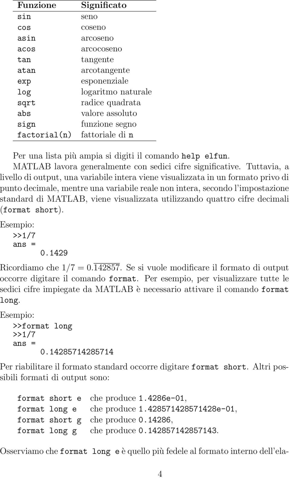 Tuttavia, a livello di output, una variabile intera viene visualizzata in un formato privo di punto decimale, mentre una variabile reale non intera, secondo l impostazione standard di MATLAB, viene