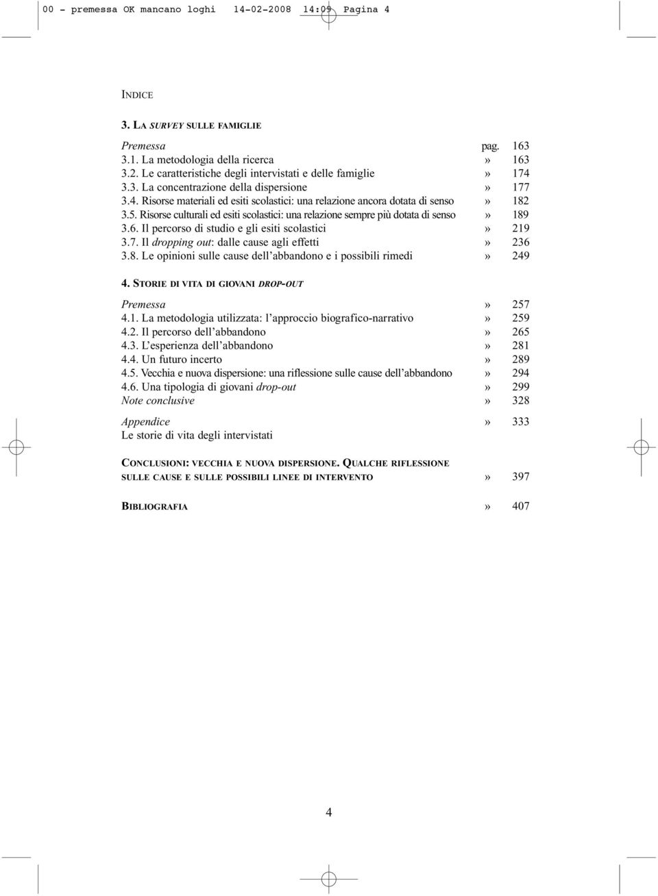 Risorse culturali ed esiti scolastici: una relazione sempre più dotata di senso» 189 3.6. Il percorso di studio e gli esiti scolastici» 219 3.7. Il dropping out: dalle cause agli effetti» 236 3.8. Le opinioni sulle cause dell abbandono e i possibili rimedi» 249 4.