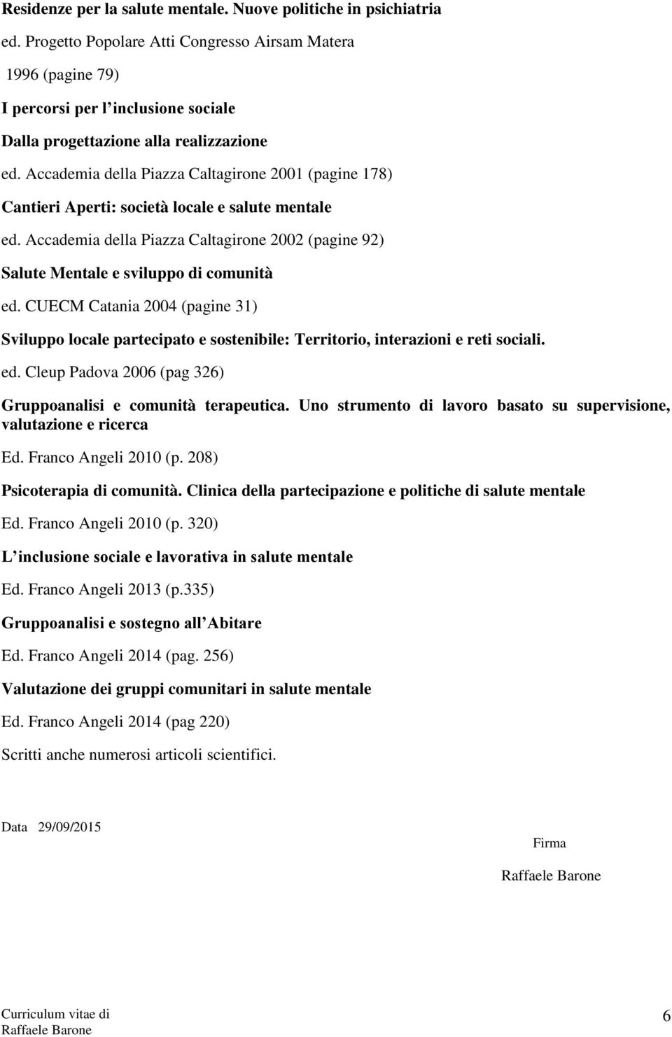 Accademia della Piazza Caltagirone 2001 (pagine 178) Cantieri Aperti: società locale e salute mentale ed. Accademia della Piazza Caltagirone 2002 (pagine 92) Salute Mentale e sviluppo di comunità ed.