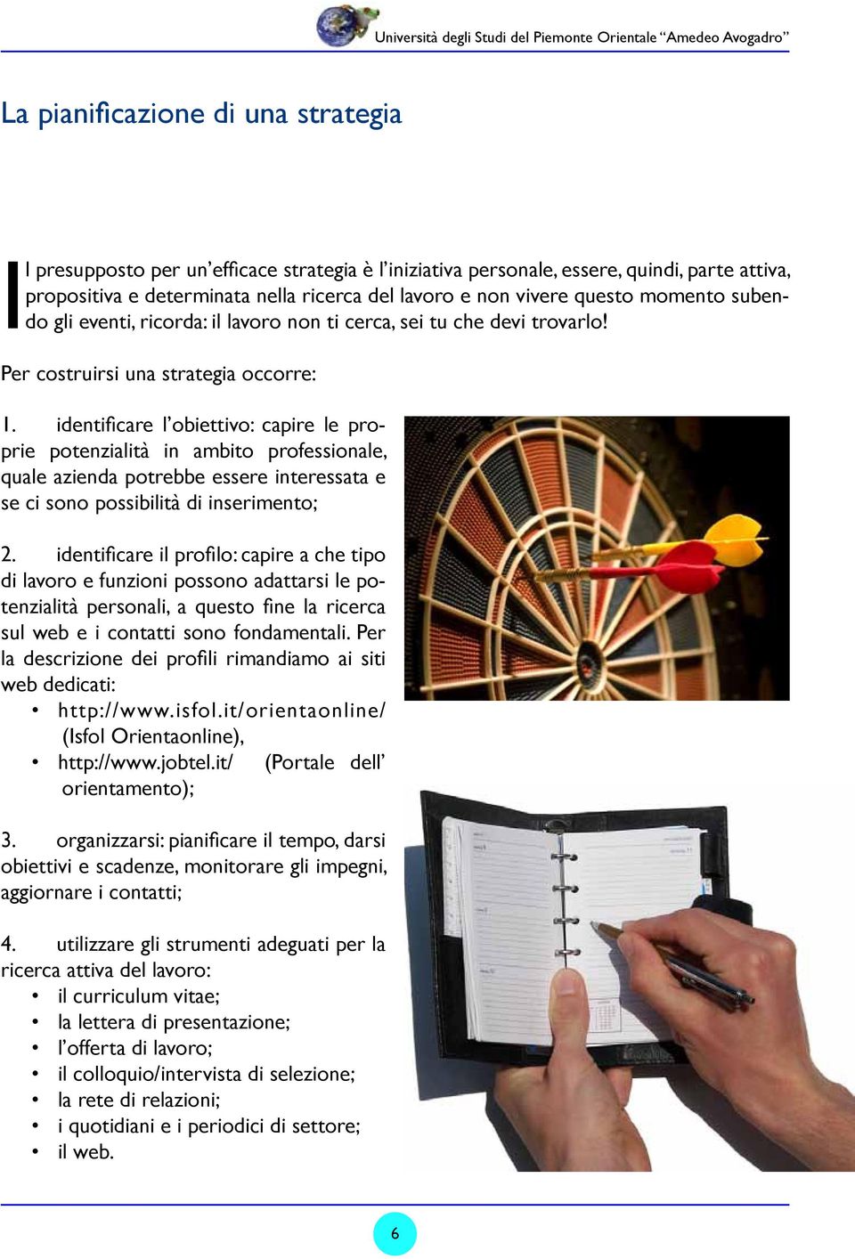 identificare l obiettivo: capire le proprie potenzialità in ambito professionale, quale azienda potrebbe essere interessata e se ci sono possibilità di inserimento; 2.