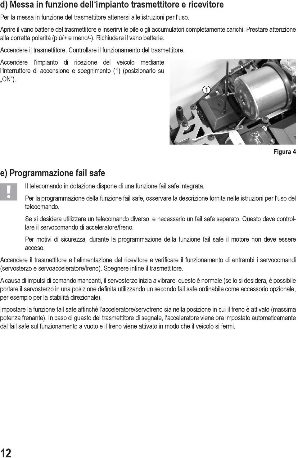 Accendere il trasmettitore. Controllare il funzionamento del trasmettitore. Accendere l impianto di ricezione del veicolo mediante l interruttore di accensione e spegnimento (1) (posizionarlo su ON ).