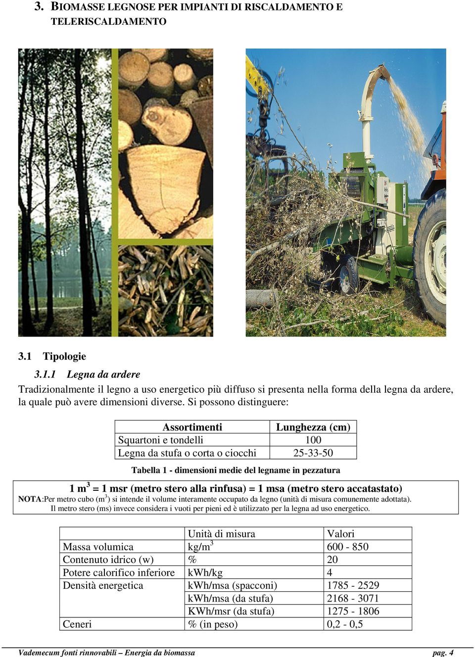 Si possono distinguere: Assortimenti Lunghezza (cm) Squartoni e tondelli 100 Legna da stufa o corta o ciocchi 25-33-50 Tabella 1 - dimensioni medie del legname in pezzatura 1 m 3 = 1 msr (metro stero