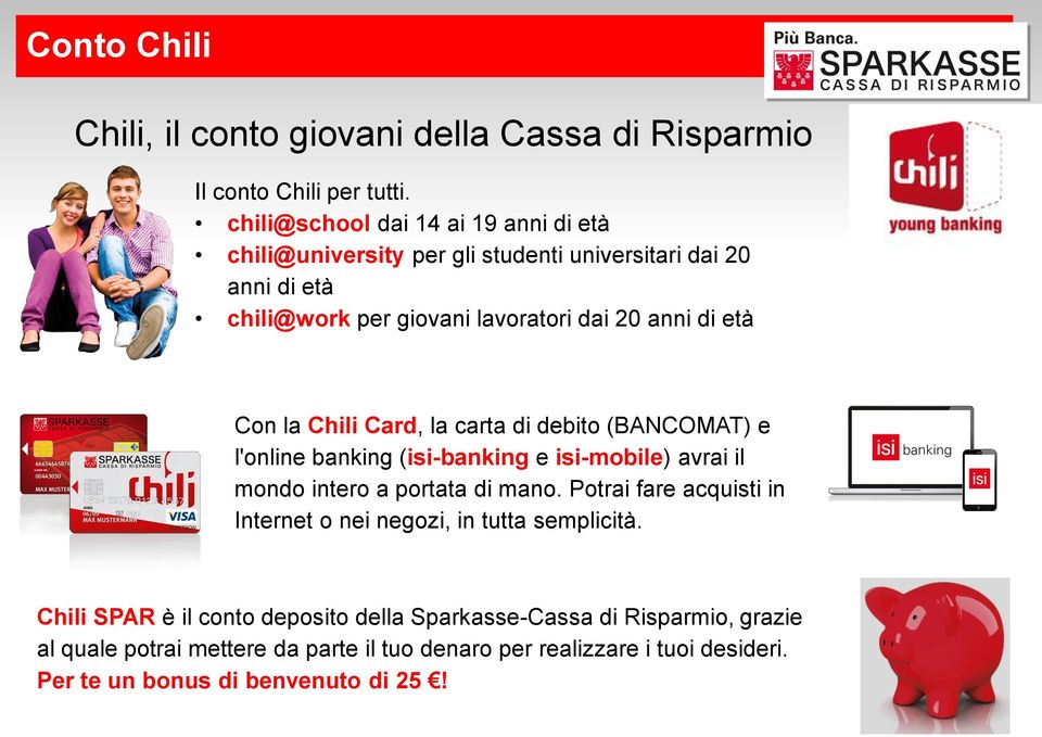 Con la Chili Card, la carta di debito (BANCOMAT) e l'online banking (isi-banking e isi-mobile) avrai il mondo intero a portata di mano.