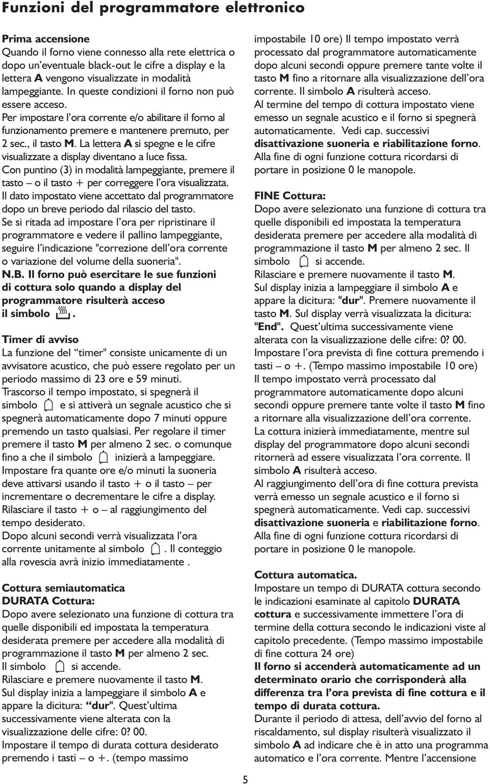 La lettera A si spegne e le cifre visualizzate a display diventano a luce fissa. Con puntino (3) in modalità lampeggiante, premere il tasto o il tasto + per correggere l ora visualizzata.