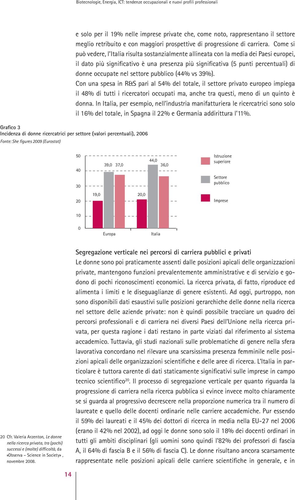 Come si può vedere, l Italia risulta sostanzialmente allineata con la media dei Paesi europei, il dato più significativo è una presenza più significativa (5 punti percentuali) di donne occupate nel