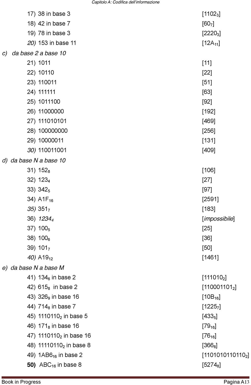 [27] 33) 342 5 [97] 34) A1F 16 [2591] 35) 351 7 [183] 36) 1234 4 [impossibile] 37) 100 5 [25] 38) 100 6 [36] 39) 101 7 [50] 40) A19 12 [1461] e) da base N a base M 41) 134 6 in base 2 [111010 2 ] 42)