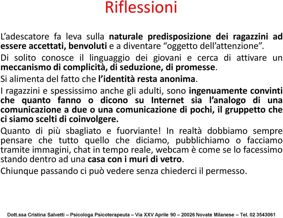 I ragazzini e spessissimo anche gli adulti, sono ingenuamente convinti che quanto fanno o dicono su Internet sia l analogo di una comunicazione a due o una comunicazione di pochi, il gruppetto che ci