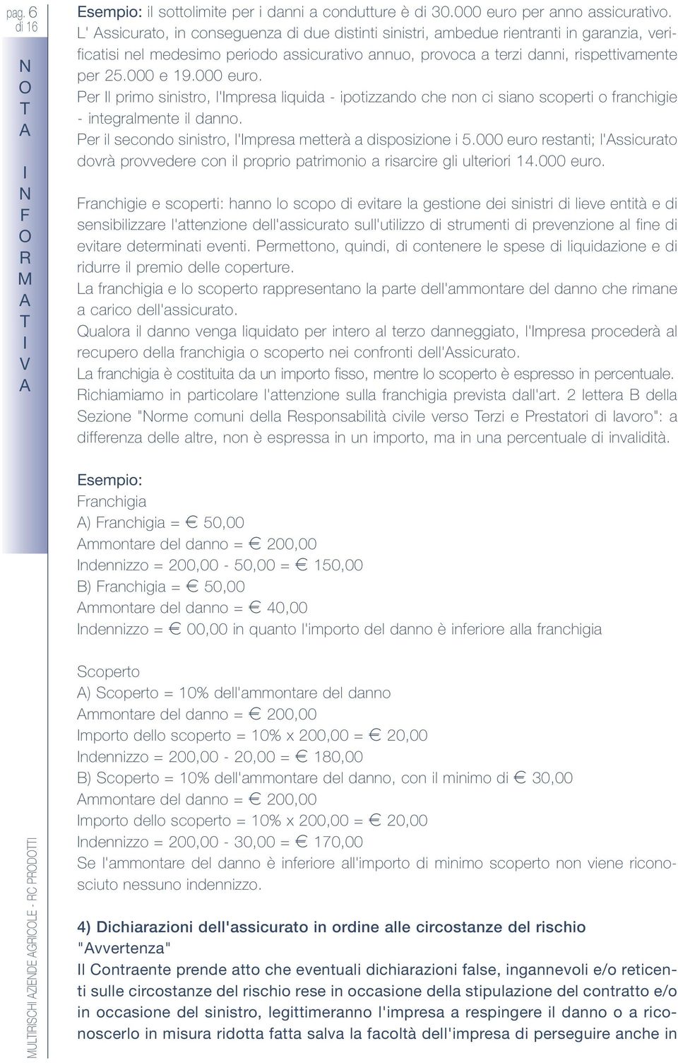 000 euro. Per l primo sinistro, l'mpresa liquida - ipotizzando che non ci siano scoperti o franchigie - integralmente il danno. Per il secondo sinistro, l'mpresa metterà a disposizione i 5.