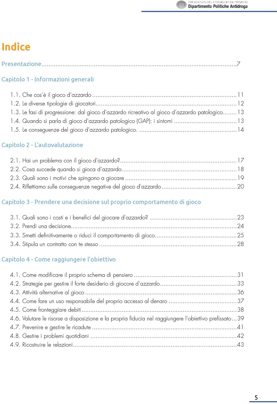 Le conseguenze del gioco d azzardo patologico...14 Capitolo 2 - L autovalutazione 2.1. Hai un problema con il gioco d azzardo?...17 2.2. Cosa succede quando si gioca d azzardo...18 2.3.