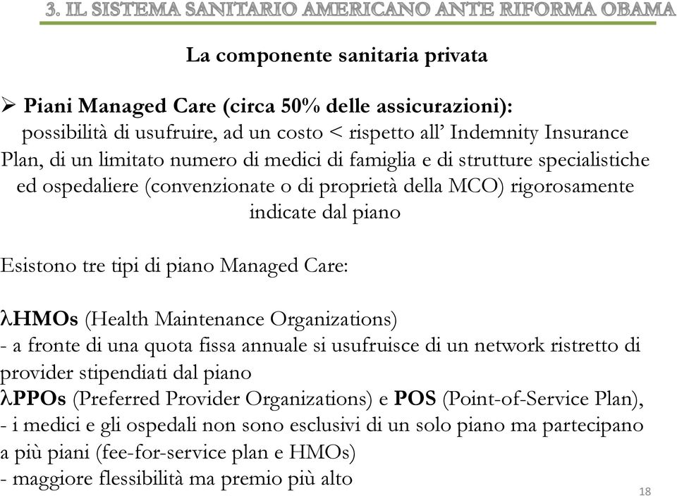 (Health Maintenance Organizations) - a fronte di una quota fissa annuale si usufruisce di un network ristretto di provider stipendiati dal piano λppos (Preferred Provider Organizations) e