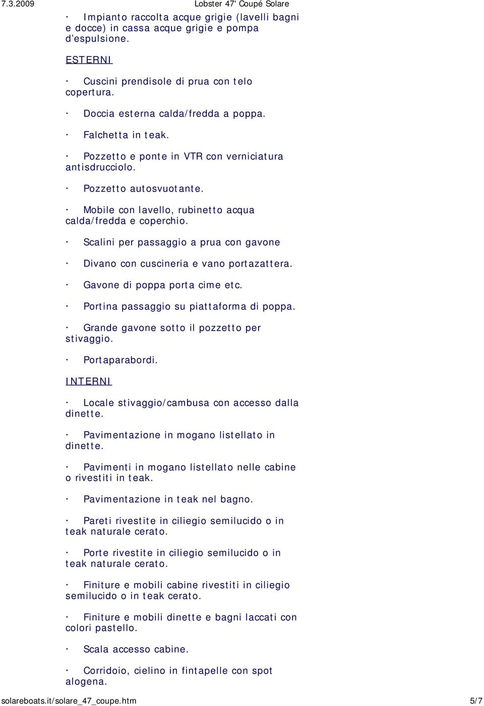 Scalini per passaggio a prua con gavone Divano con cuscineria e vano portazattera. Gavone di poppa porta cime etc. Portina passaggio su piattaforma di poppa.