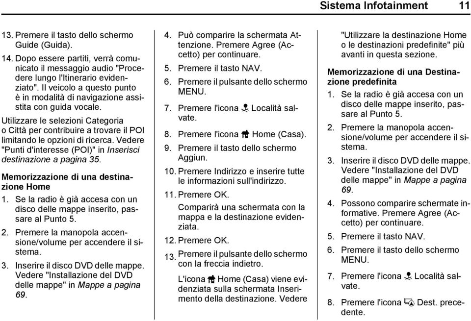 Vedere "Punti d'interesse (POI)" in Inserisci destinazione a pagina 35. Memorizzazione di una destinazione Home 1. Se la radio è già accesa con un disco delle mappe inserito, passare al Punto 5. 2.