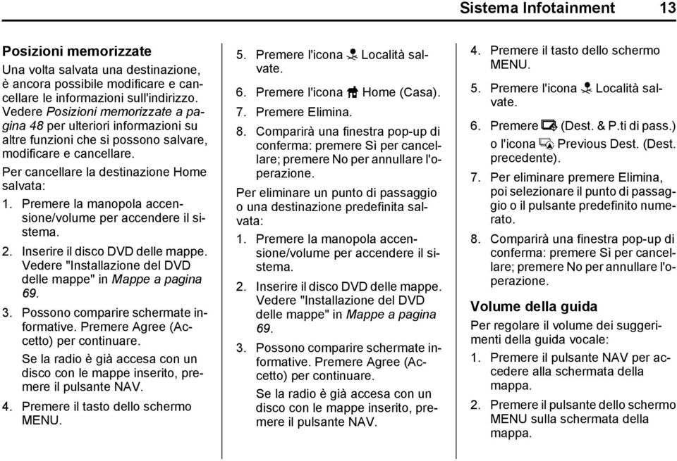 Premere la manopola accensione/volume per accendere il sistema. 2. Inserire il disco DVD delle mappe. Vedere "Installazione del DVD delle mappe" in Mappe a pagina 69. 3.