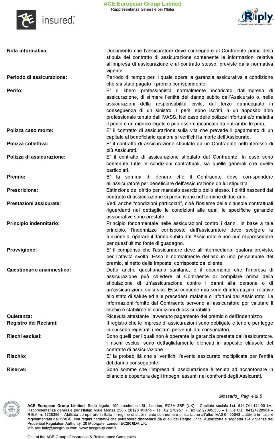 Perito: E il libero professionista normalmente incaricato dall impresa di assicurazione, di stimare l entità del danno subito dall Assicurato o, nelle assicurazioni della responsabilità civile, dal