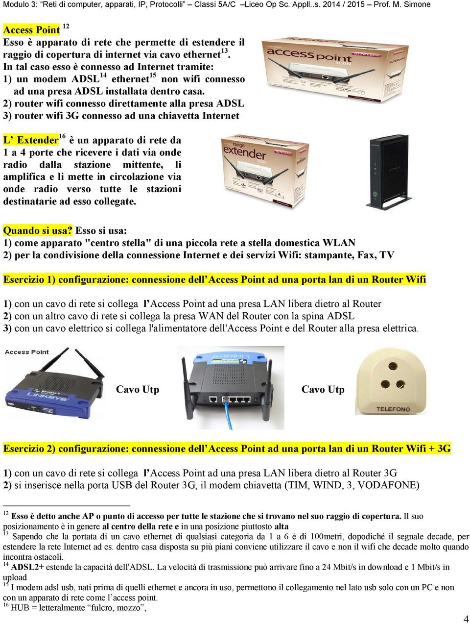 2) router wifi connesso direttamente alla presa ADSL 3) router wifi 3G connesso ad una chiavetta Internet L Extender 16 è un apparato di rete da 1 a 4 porte che ricevere i dati via onde radio dalla