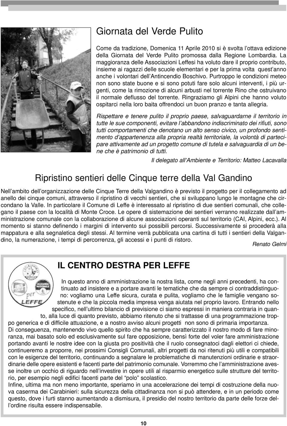 Purtroppo le condizioni meteo non sono state buone e si sono potuti fare solo alcuni interventi, i più urgenti, come la rimozione di alcuni arbusti nel torrente Rino che ostruivano il normale