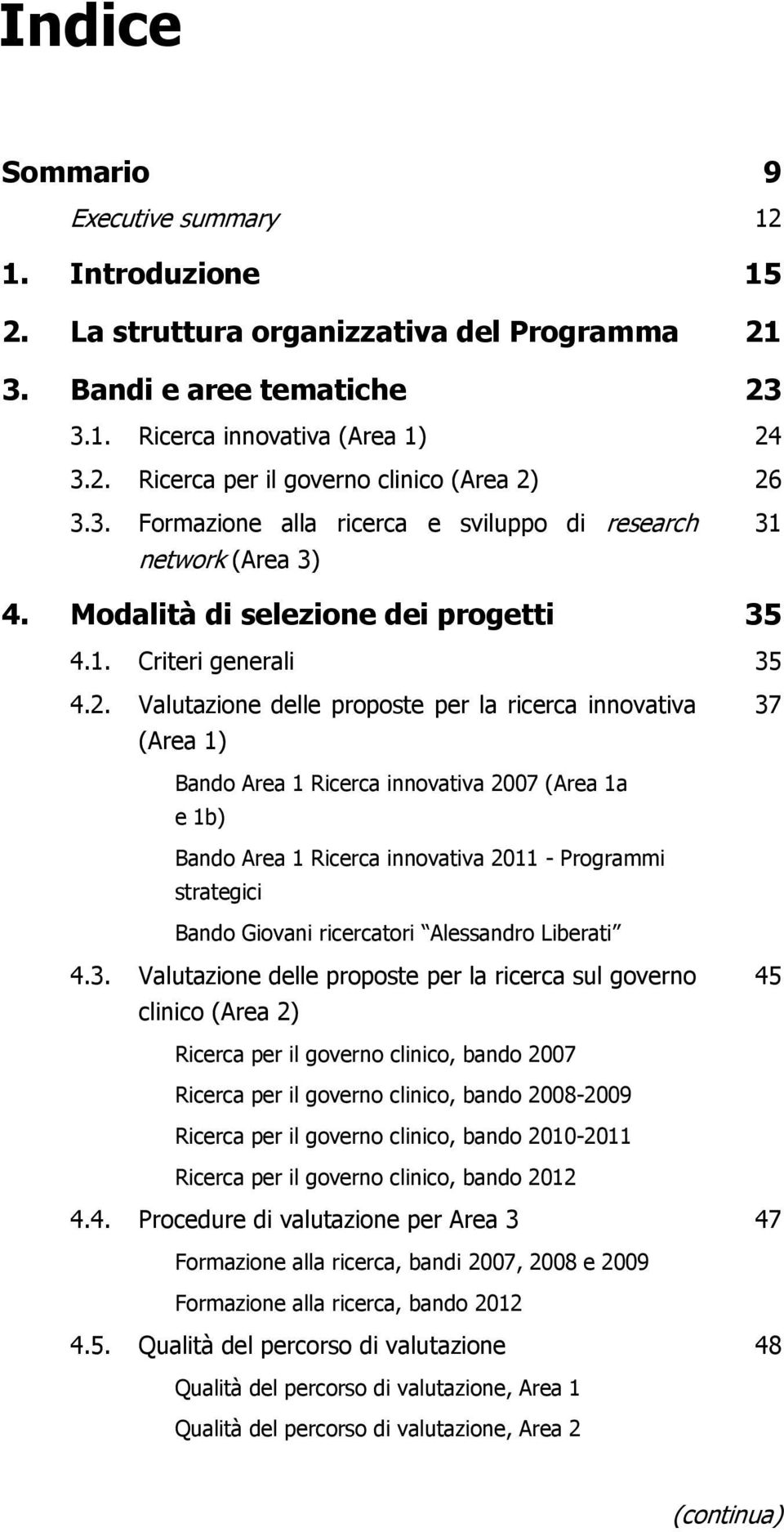 Valutazione delle proposte per la ricerca innovativa (Area 1) 37 Bando Area 1 Ricerca innovativa 2007 (Area 1a e 1b) Bando Area 1 Ricerca innovativa 2011 - Programmi strategici Bando Giovani