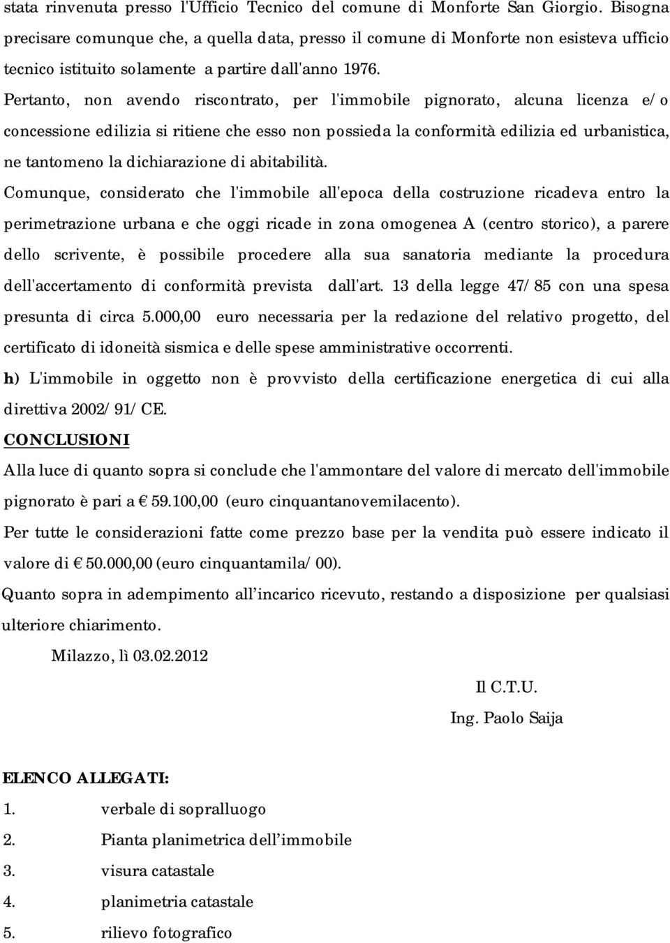 Pertanto, non avendo riscontrato, per l'immobile pignorato, alcuna licenza e/o concessione edilizia si ritiene che esso non possieda la conformità edilizia ed urbanistica, ne tantomeno la