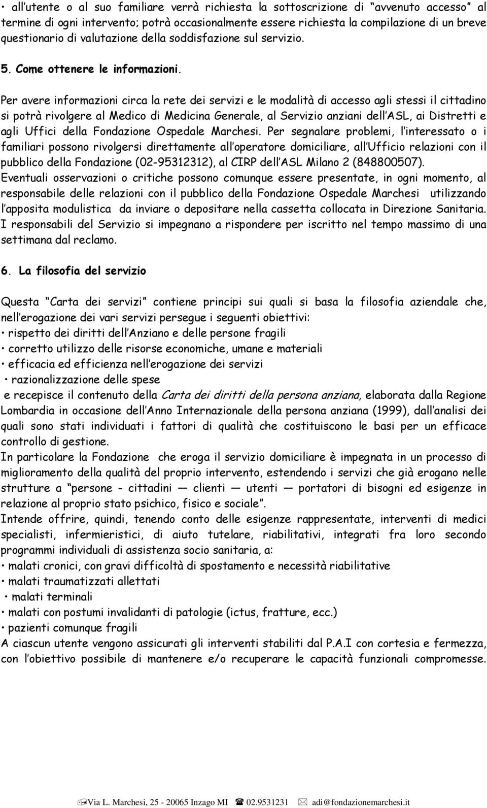 Per avere informazioni circa la rete dei servizi e le modalità di accesso agli stessi il cittadino si potrà rivolgere al Medico di Medicina Generale, al Servizio anziani dell ASL, ai Distretti e agli