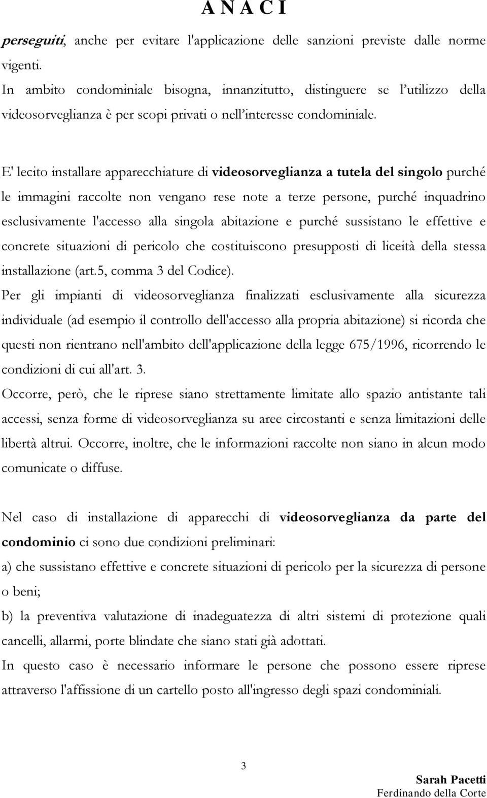 E' lecito installare apparecchiature di videosorveglianza a tutela del singolo purché le immagini raccolte non vengano rese note a terze persone, purché inquadrino esclusivamente l'accesso alla