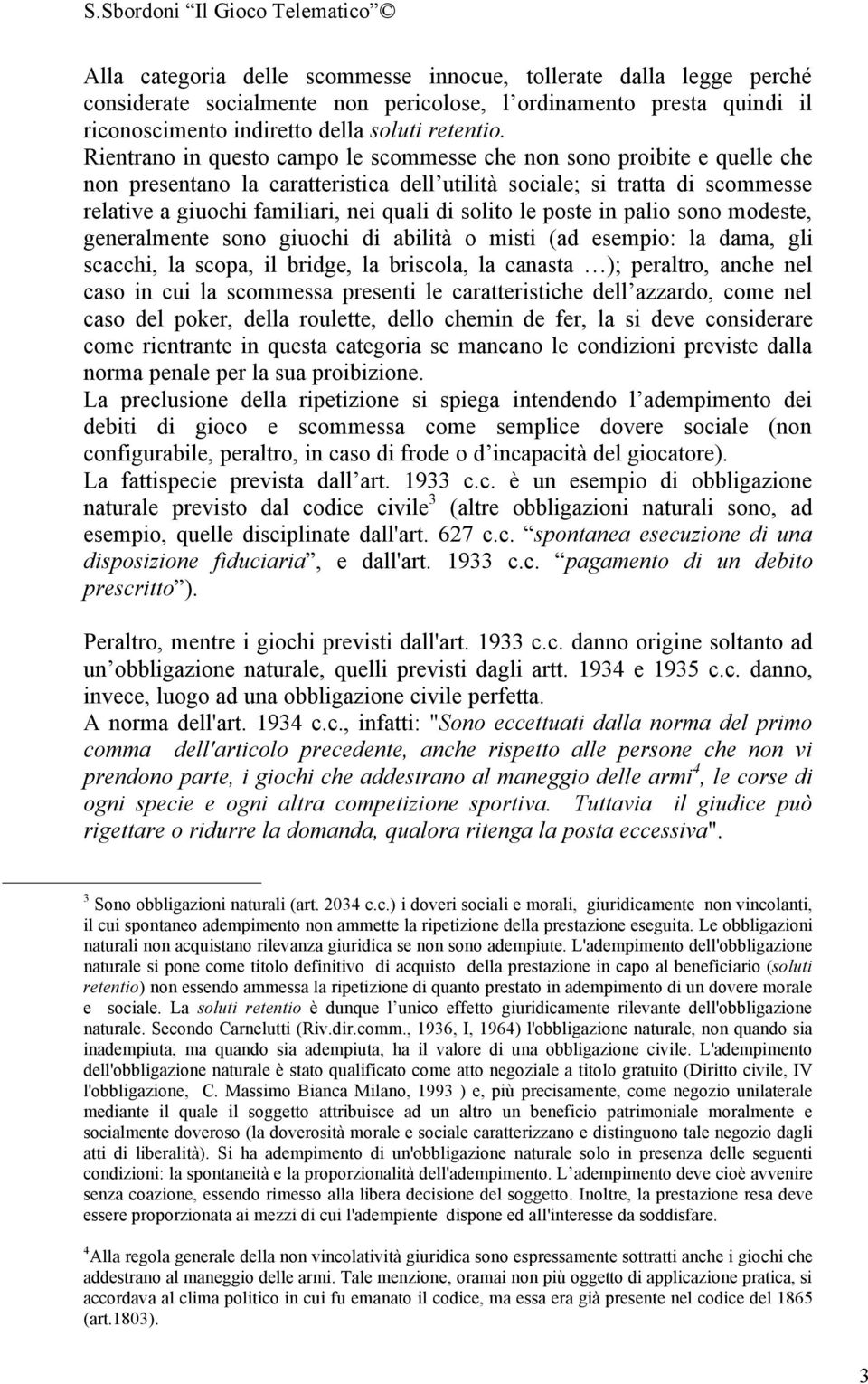 solito le poste in palio sono modeste, generalmente sono giuochi di abilità o misti (ad esempio: la dama, gli scacchi, la scopa, il bridge, la briscola, la canasta ); peraltro, anche nel caso in cui