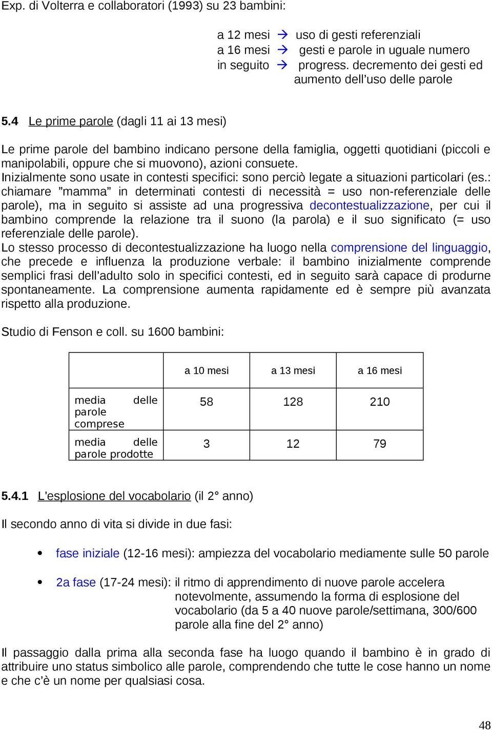 4 Le prime parole (dagli 11 ai 13 mesi) Le prime parole del bambino indicano persone della famiglia, oggetti quotidiani (piccoli e manipolabili, oppure che si muovono), azioni consuete.