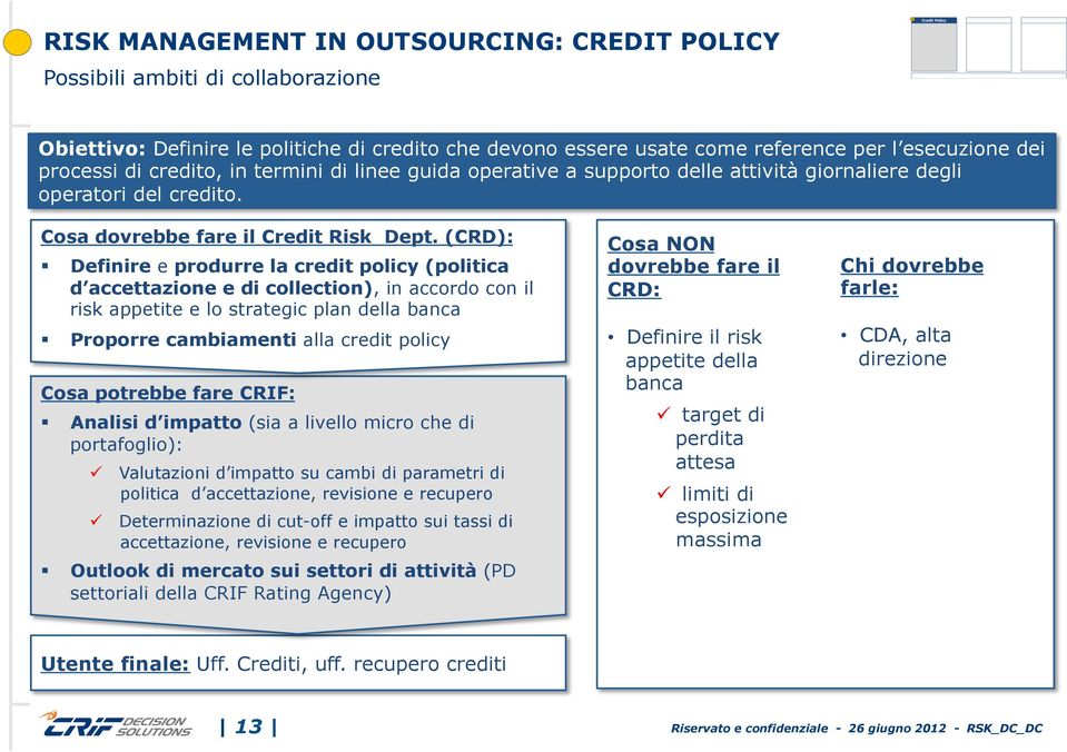 (CRD): Cosa potrebbe fare CRIF: Definire e produrre la credit policy (politica d accettazione e di collection), in accordo con il risk appetite e lo strategic plan della banca Proporre cambiamenti