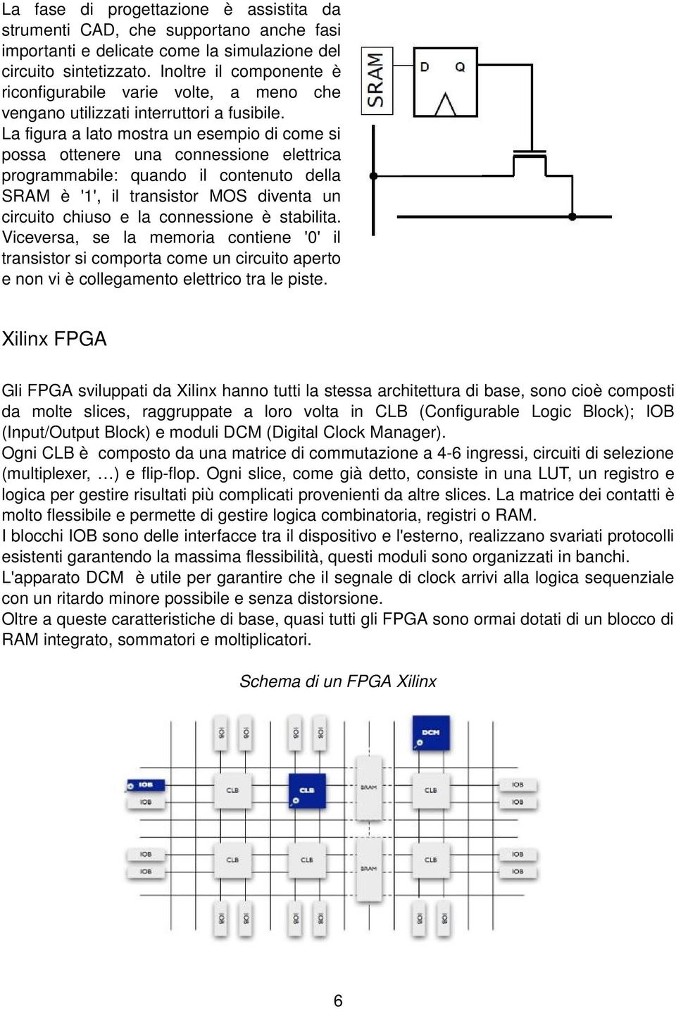 La figura a lato mostra un esempio di come si possa ottenere una connessione elettrica programmabile: quando il contenuto della SRAM è '1', il transistor MOS diventa un circuito chiuso e la