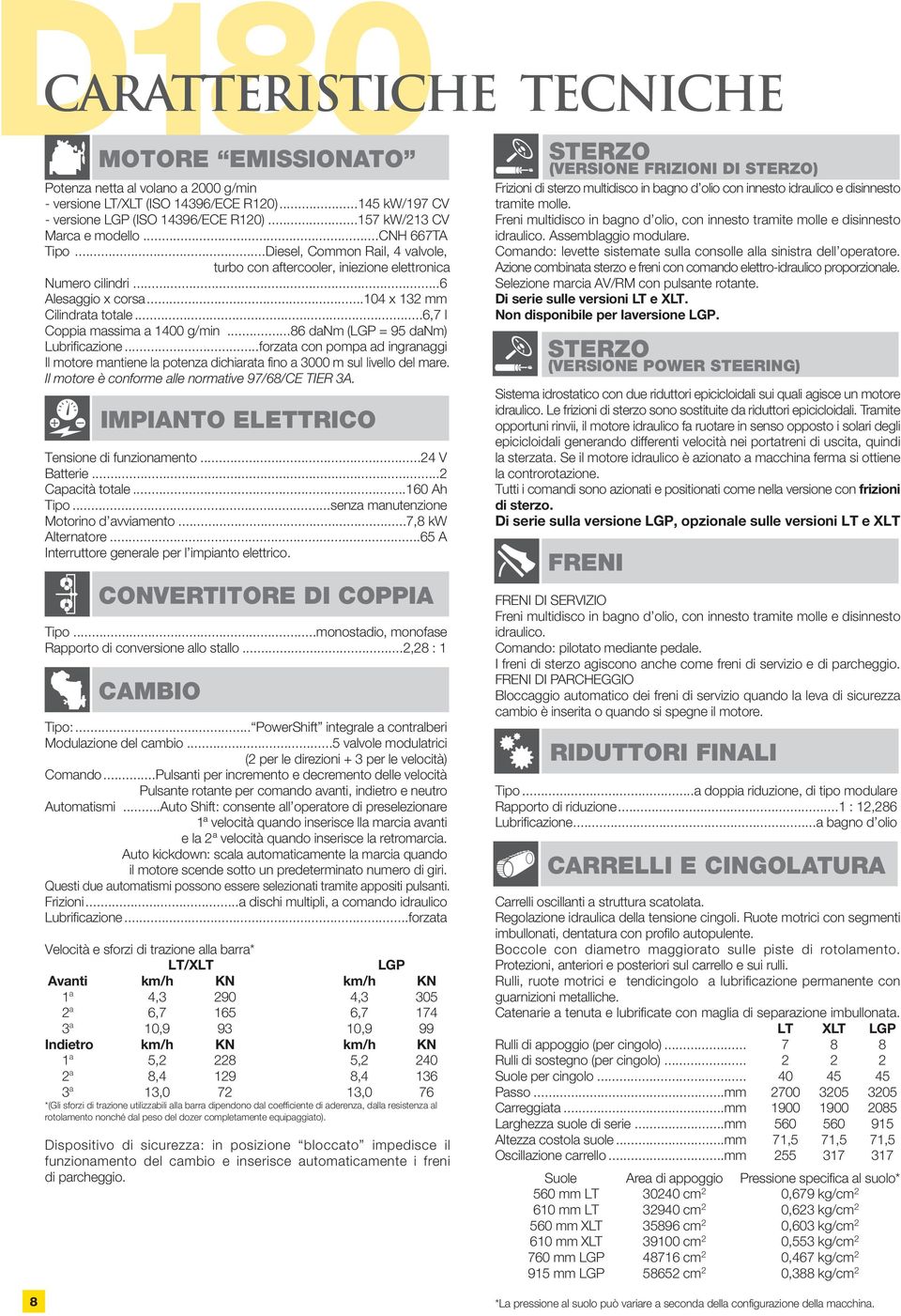 ..6,7 l Coppia massima a 1400 g/min...86 danm (LGP = 95 danm) Lubrificazione...forzata con pompa ad ingranaggi Il motore mantiene la potenza dichiarata fino a 3000 m sul livello del mare.