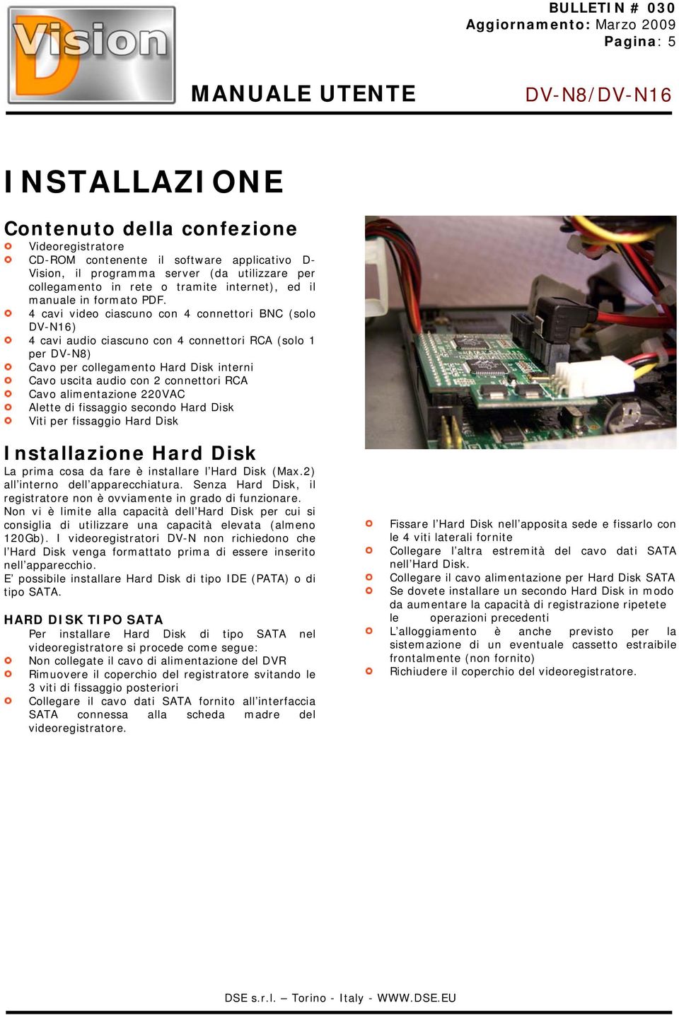 4 cavi video ciascuno con 4 connettori BNC (solo DV-N16) 4 cavi audio ciascuno con 4 connettori RCA (solo 1 per DV-N8) Cavo per collegamento Hard Disk interni Cavo uscita audio con 2 connettori RCA