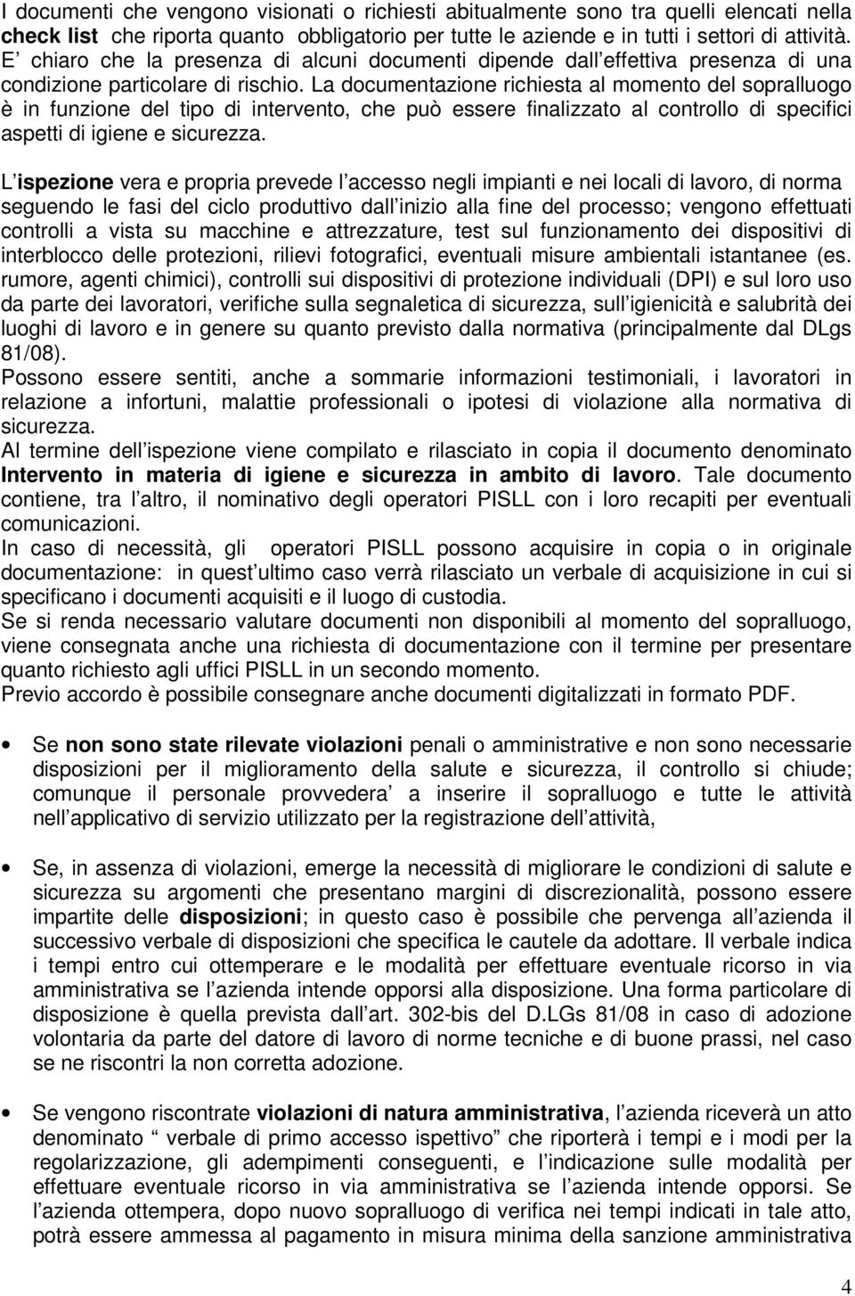 La documentazione richiesta al momento del sopralluogo è in funzione del tipo di intervento, che può essere finalizzato al controllo di specifici aspetti di igiene e sicurezza.