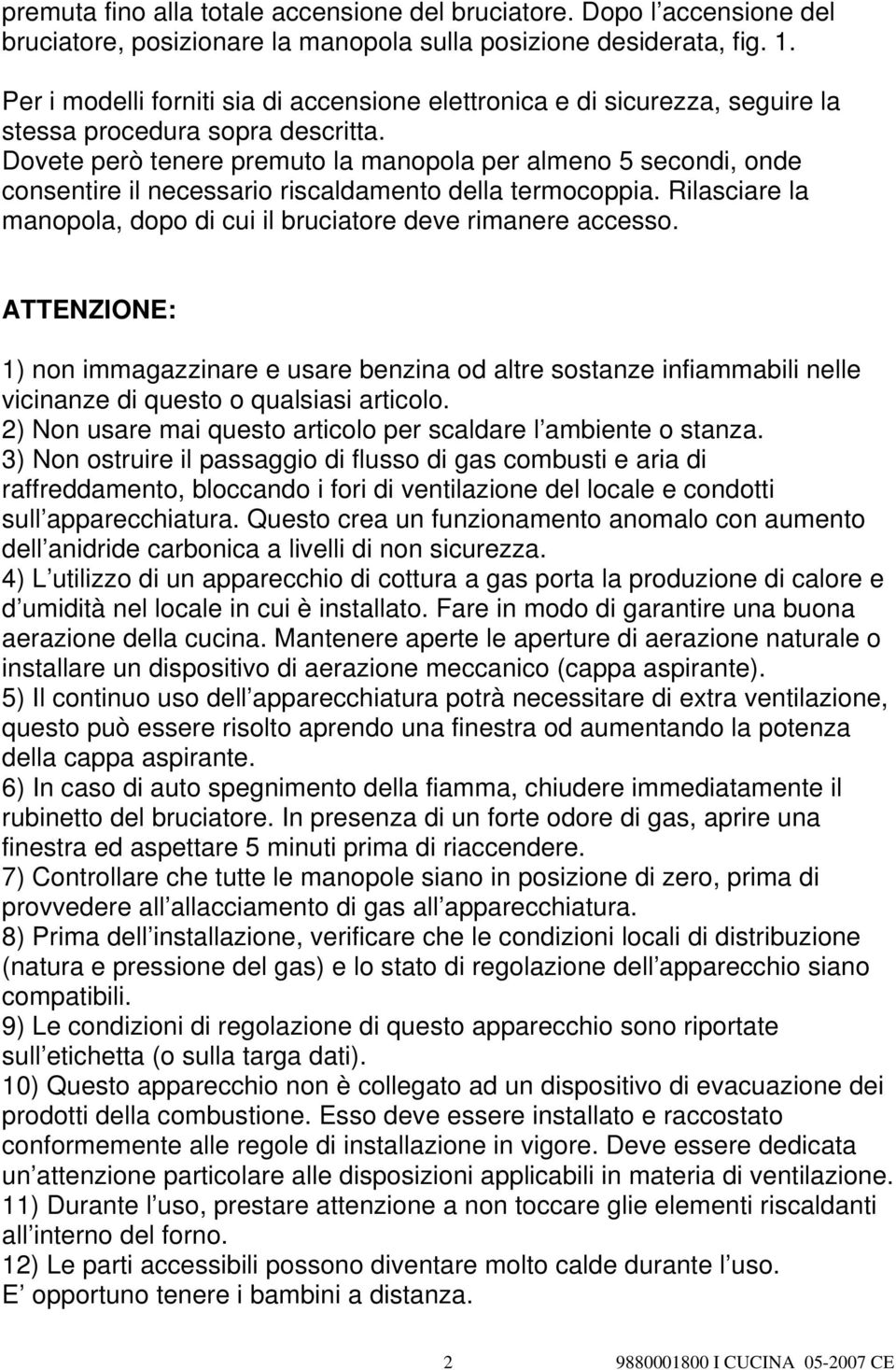 Dovete però tenere premuto la manopola per almeno 5 secondi, onde consentire il necessario riscaldamento della termocoppia. Rilasciare la manopola, dopo di cui il bruciatore deve rimanere accesso.