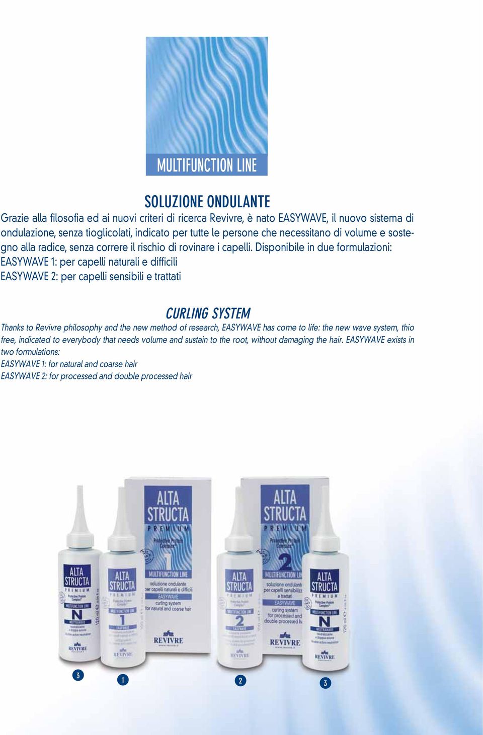 Disponibile in due formulazioni: EASYWAVE 1: per capelli naturali e difficili EASYWAVE 2: per capelli sensibili e trattati CURLING SYSTEM Thanks to Revivre philosophy and the new method of