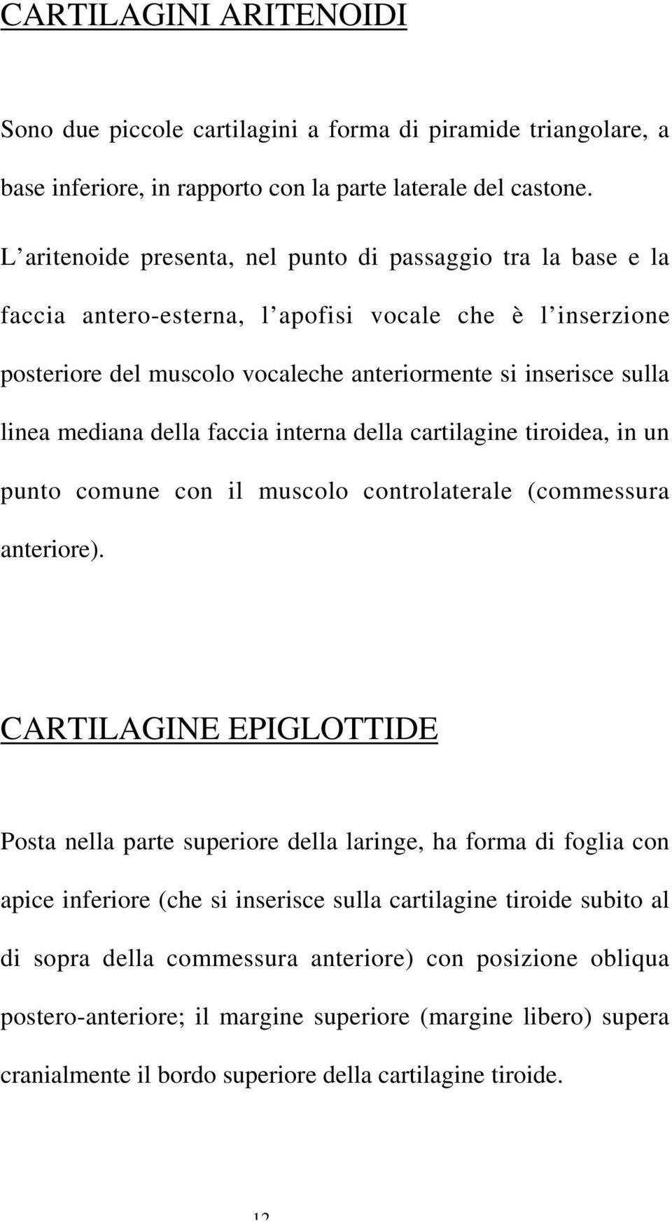 mediana della faccia interna della cartilagine tiroidea, in un punto comune con il muscolo controlaterale (commessura anteriore).