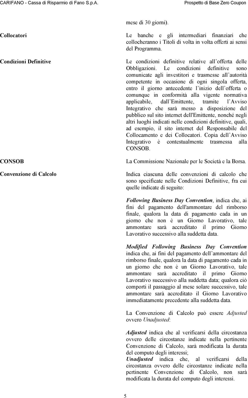 Le condizioni definitive sono comunicate agli investitori e trasmesse all autorità competente in occasione di ogni singola offerta, entro il giorno antecedente l inizio dell offerta o comunque in