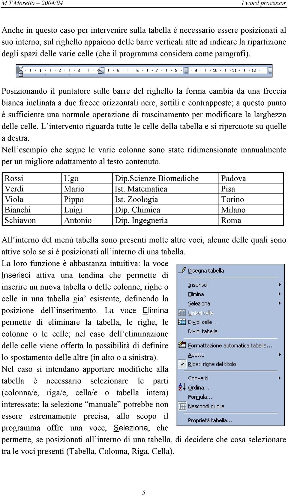 Posizionando il puntatore sulle barre del righello la forma cambia da una freccia bianca inclinata a due frecce orizzontali nere, sottili e contrapposte; a questo punto è sufficiente una normale