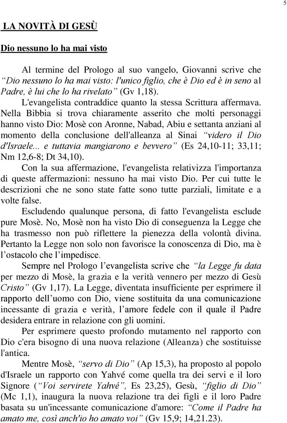 Nella Bibbia si trova chiaramente asserito che molti personaggi hanno visto Dio: Mosè con Aronne, Nabad, Abiu e settanta anziani al momento della conclusione dell'alleanza al Sinai videro il Dio