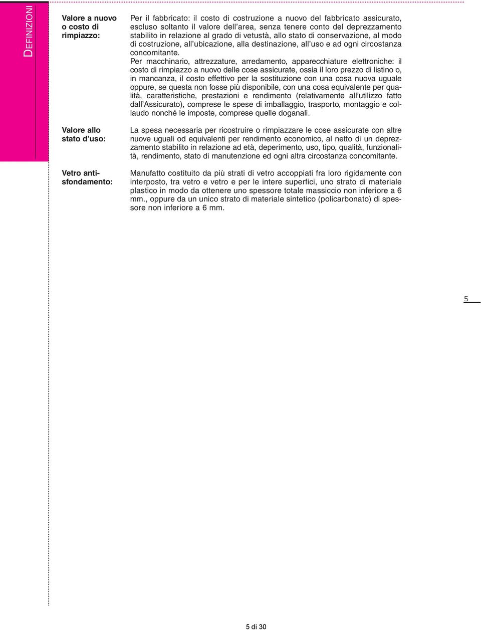 Per macchinario, attrezzature, arredamento, apparecchiature elettroniche: il costo di rimpiazzo a nuovo delle cose assicurate, ossia il loro prezzo di listino o, in mancanza, il costo effettivo per