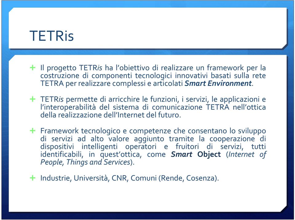TETRis permette di arricchire le funzioni, i servizi, le applicazioni e l interoperabilità del sistema di comunicazione TETRA nell ottica della realizzazione dell Internet del