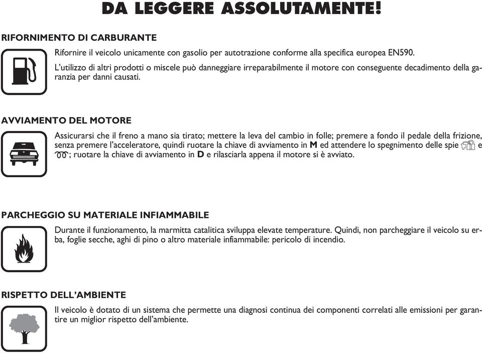 DEL MOTORE Assicurarsi che il freno a mano sia tirato; mettere la leva del cambio in folle; premere a fondo il pedale della frizione, senza premere l acceleratore, quindi ruotare la chiave di