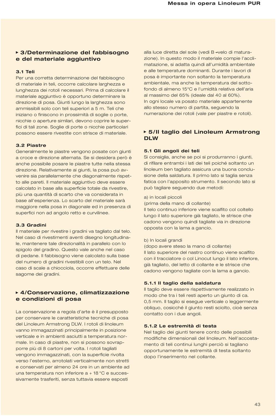 Prima di calcolare il materiale aggiuntivo è opportuno determinare la direzione di posa. Giunti lungo la larghezza sono ammissibili solo con teli superiori a 5 m.